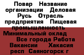 Повар › Название организации ­ Деловая Русь › Отрасль предприятия ­ Пищевая промышленность › Минимальный оклад ­ 15 000 - Все города Работа » Вакансии   . Хакасия респ.,Саяногорск г.